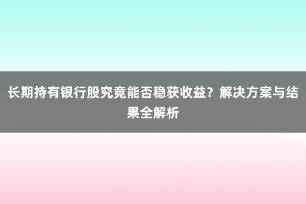 长期持有银行股究竟能否稳获收益？解决方案与结果全解析