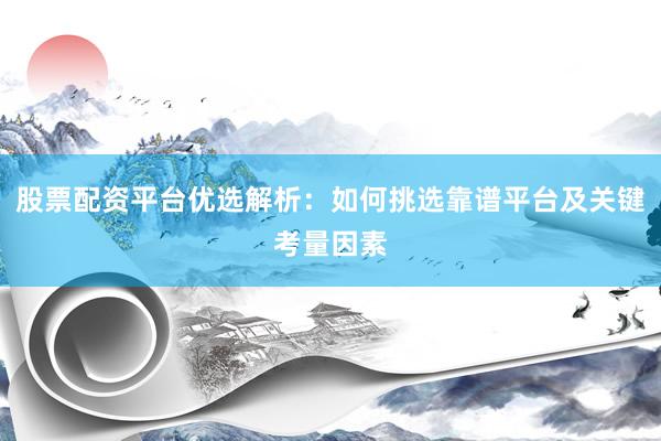 股票配资平台优选解析：如何挑选靠谱平台及关键考量因素