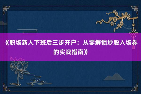 《职场新人下班后三步开户：从零解锁炒股入场券的实战指南》