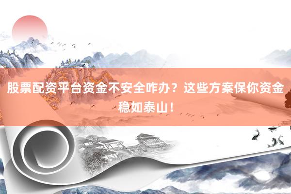 股票配资平台资金不安全咋办？这些方案保你资金稳如泰山！