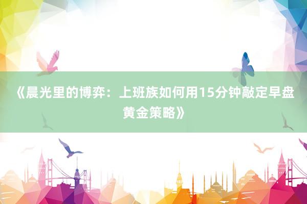 《晨光里的博弈：上班族如何用15分钟敲定早盘黄金策略》