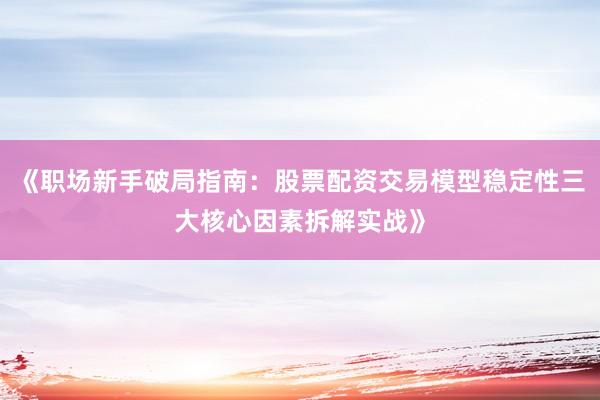 《职场新手破局指南：股票配资交易模型稳定性三大核心因素拆解实战》