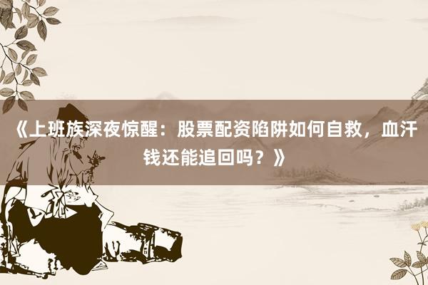 《上班族深夜惊醒：股票配资陷阱如何自救，血汗钱还能追回吗？》