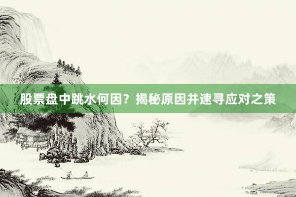 股票盘中跳水何因？揭秘原因并速寻应对之策