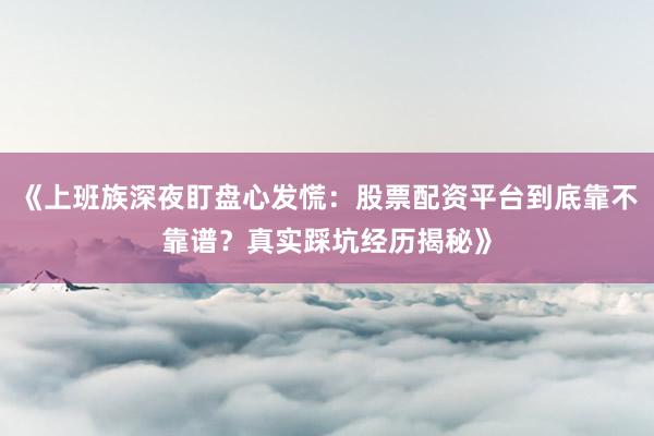 《上班族深夜盯盘心发慌：股票配资平台到底靠不靠谱？真实踩坑经历揭秘》