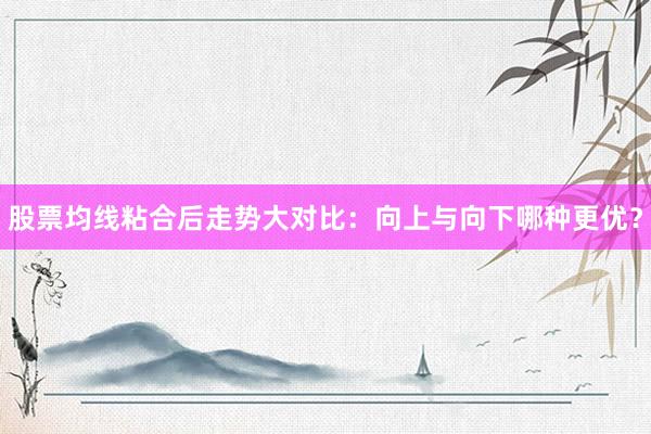 股票均线粘合后走势大对比：向上与向下哪种更优？