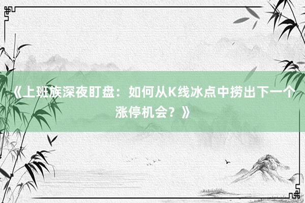 《上班族深夜盯盘：如何从K线冰点中捞出下一个涨停机会？》