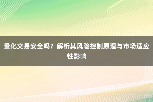 量化交易安全吗？解析其风险控制原理与市场适应性影响