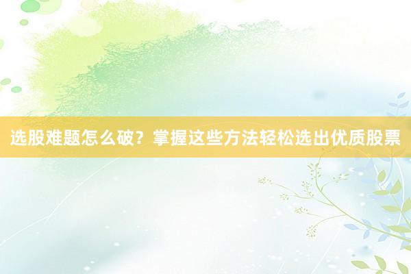 选股难题怎么破？掌握这些方法轻松选出优质股票