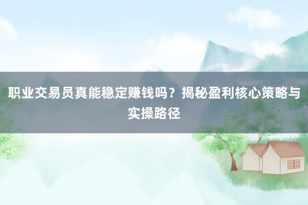 职业交易员真能稳定赚钱吗？揭秘盈利核心策略与实操路径