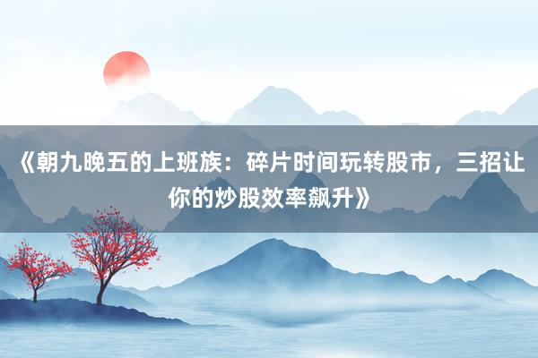 《朝九晚五的上班族：碎片时间玩转股市，三招让你的炒股效率飙升》