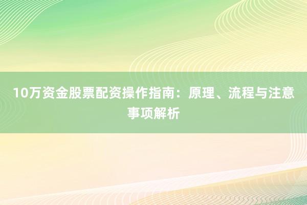 10万资金股票配资操作指南：原理、流程与注意事项解析