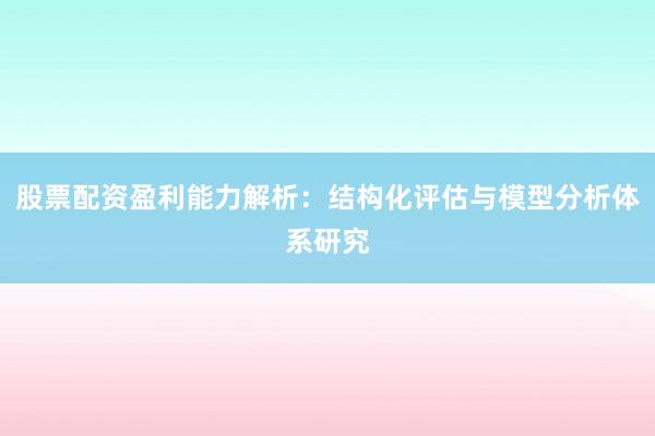 股票配资盈利能力解析：结构化评估与模型分析体系研究
