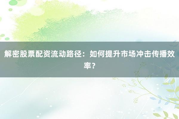 解密股票配资流动路径：如何提升市场冲击传播效率？