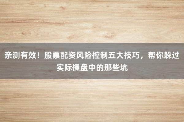 亲测有效！股票配资风险控制五大技巧，帮你躲过实际操盘中的那些坑