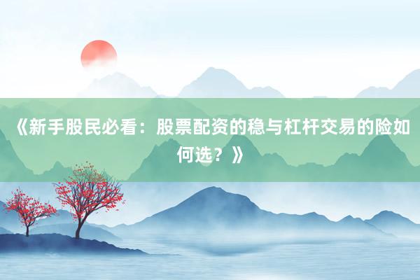 《新手股民必看：股票配资的稳与杠杆交易的险如何选？》