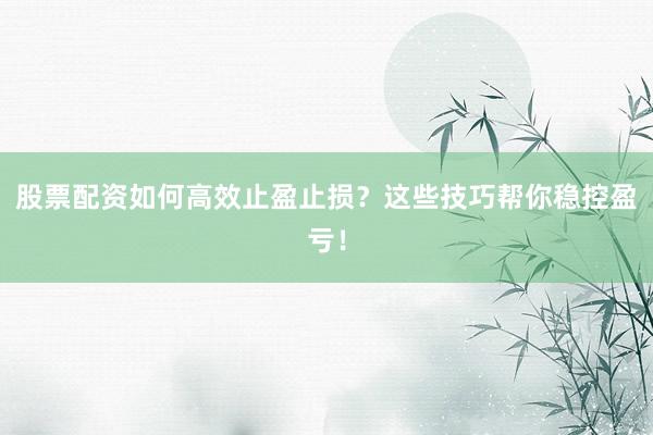 股票配资如何高效止盈止损？这些技巧帮你稳控盈亏！