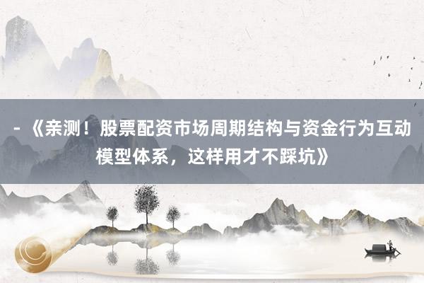 - 《亲测!股票配资市场周期结构与资金行为互动模型体系,这样用才不踩坑》
