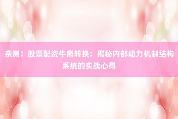 亲测！股票配资牛熊转换：揭秘内部动力机制结构系统的实战心得
