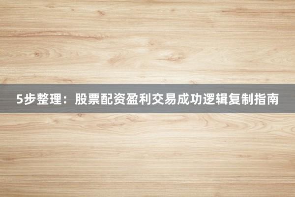 5步整理：股票配资盈利交易成功逻辑复制指南