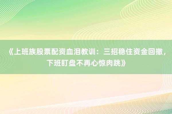 《上班族股票配资血泪教训：三招稳住资金回撤，下班盯盘不再心惊肉跳》