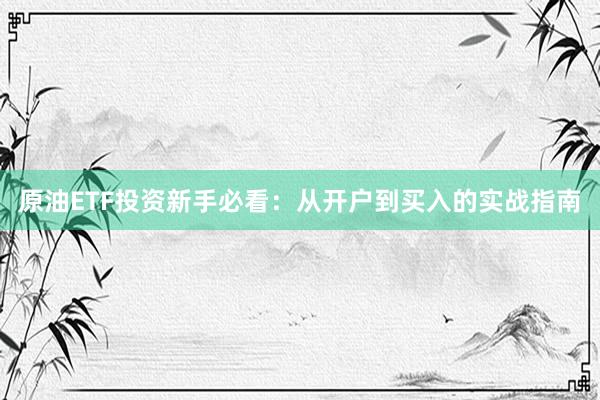 原油ETF投资新手必看：从开户到买入的实战指南