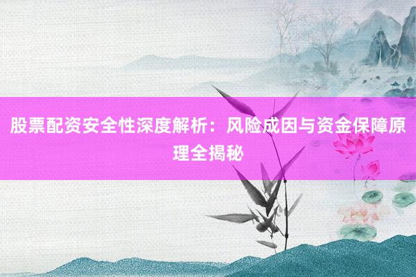 股票配资安全性深度解析：风险成因与资金保障原理全揭秘