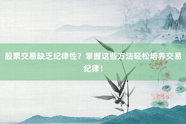 股票交易缺乏纪律性？掌握这些方法轻松培养交易纪律！