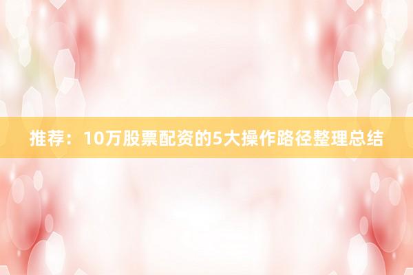 推荐：10万股票配资的5大操作路径整理总结