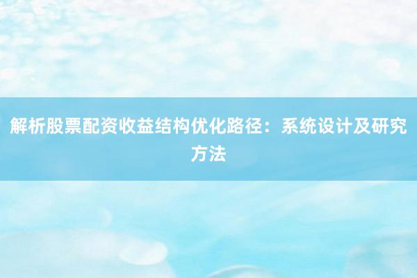 解析股票配资收益结构优化路径：系统设计及研究方法