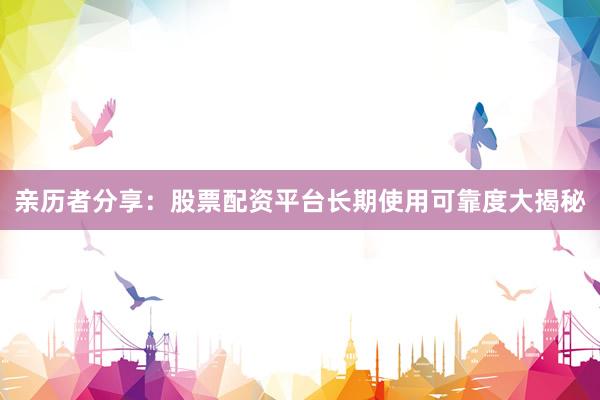 亲历者分享：股票配资平台长期使用可靠度大揭秘