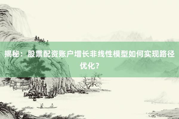 揭秘：股票配资账户增长非线性模型如何实现路径优化？