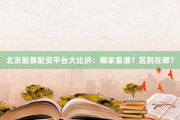 北京股票配资平台大比拼：哪家靠谱？区别在哪？