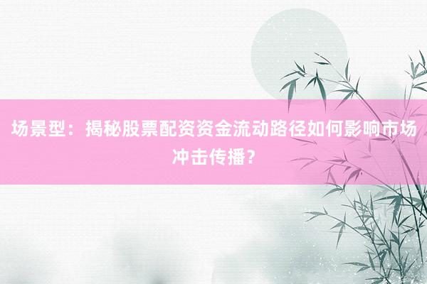 场景型：揭秘股票配资资金流动路径如何影响市场冲击传播？