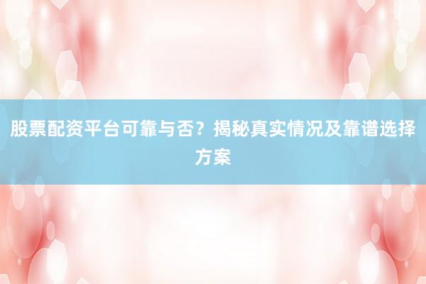 股票配资平台可靠与否？揭秘真实情况及靠谱选择方案