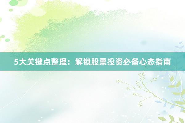 5大关键点整理：解锁股票投资必备心态指南