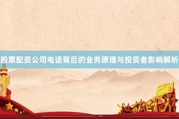 股票配资公司电话背后的业务原理与投资者影响解析