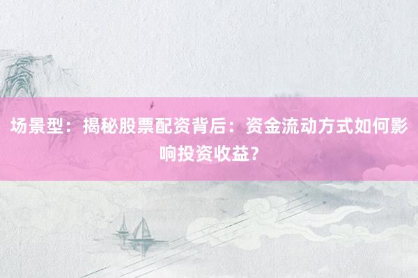 场景型：揭秘股票配资背后：资金流动方式如何影响投资收益？