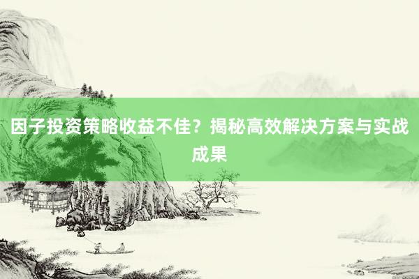 因子投资策略收益不佳？揭秘高效解决方案与实战成果