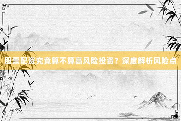 股票配资究竟算不算高风险投资？深度解析风险点