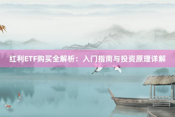 红利ETF购买全解析：入门指南与投资原理详解