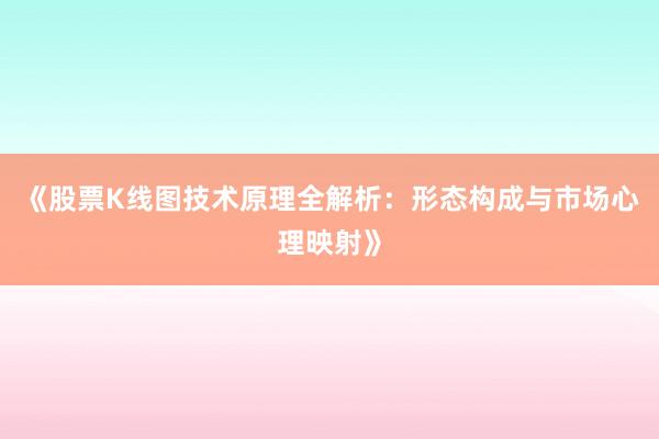 《股票K线图技术原理全解析：形态构成与市场心理映射》