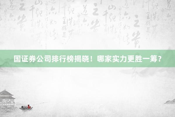 国证券公司排行榜揭晓！哪家实力更胜一筹？