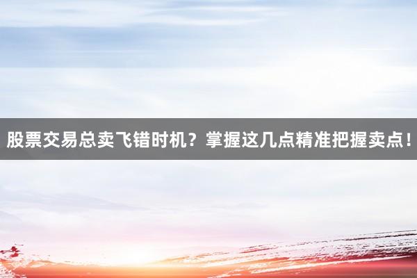 股票交易总卖飞错时机？掌握这几点精准把握卖点！