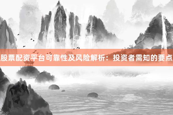 股票配资平台可靠性及风险解析：投资者需知的要点