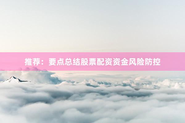 推荐：要点总结股票配资资金风险防控