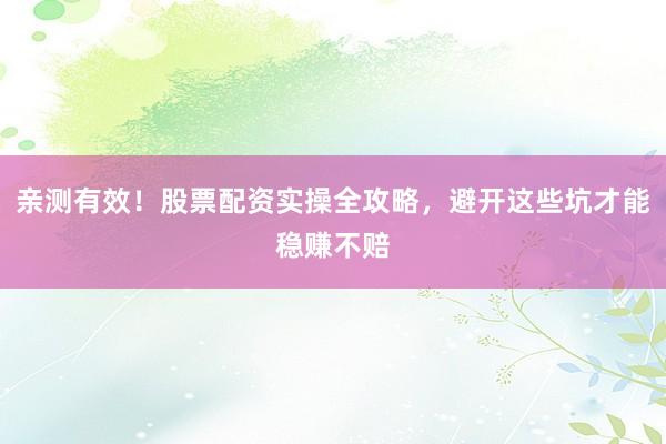 亲测有效！股票配资实操全攻略，避开这些坑才能稳赚不赔