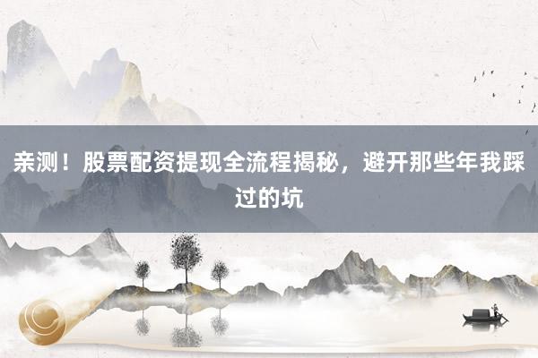 亲测！股票配资提现全流程揭秘，避开那些年我踩过的坑
