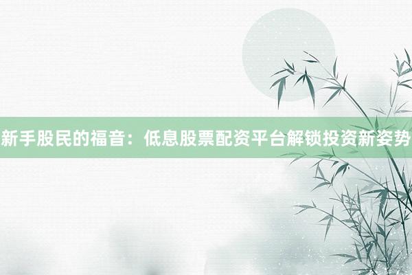 新手股民的福音：低息股票配资平台解锁投资新姿势