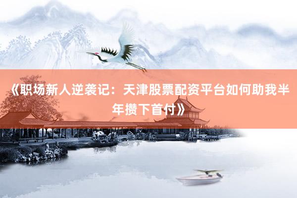 《职场新人逆袭记：天津股票配资平台如何助我半年攒下首付》